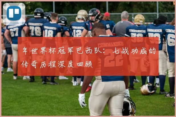 年世界杯冠军巴西队:七战功成的传奇历程深度回顾