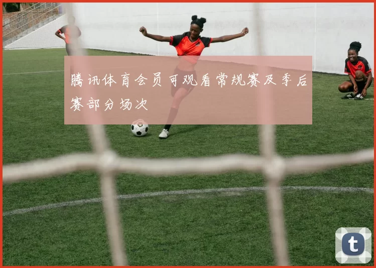 腾讯体育会员可观看常规赛及季后赛部分场次