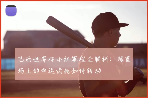 巴西世界杯小组赛程全解析:绿茵场上的命运齿轮如何转动