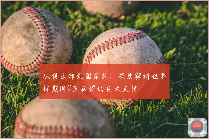 从俱乐部到国家队:深度解析世界杯期间C罗获得的巨大支持