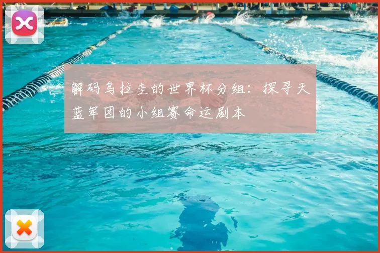 解码乌拉圭的世界杯分组:探寻天蓝军团的小组赛命运剧本