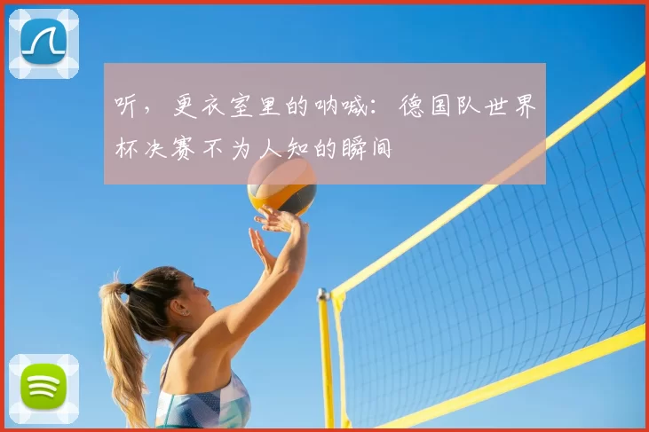 听,更衣室里的呐喊:德国队世界杯决赛不为人知的瞬间