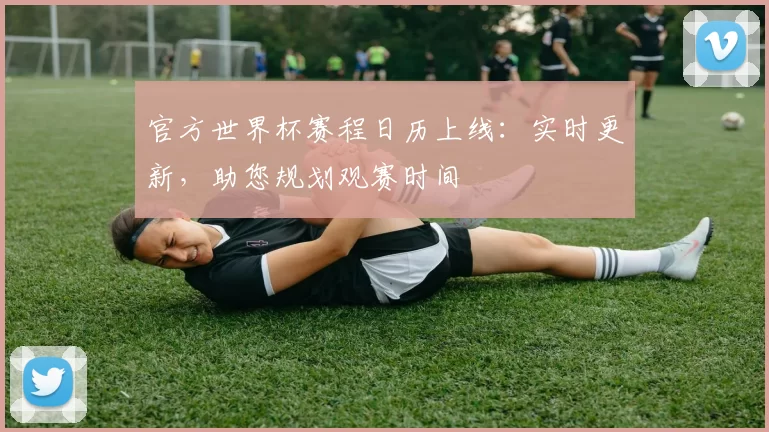 官方世界杯赛程日历上线：实时更新，助您规划观赛时间
