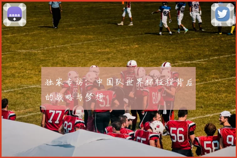 独家专访:中国队世界杯征程背后的战略与梦想