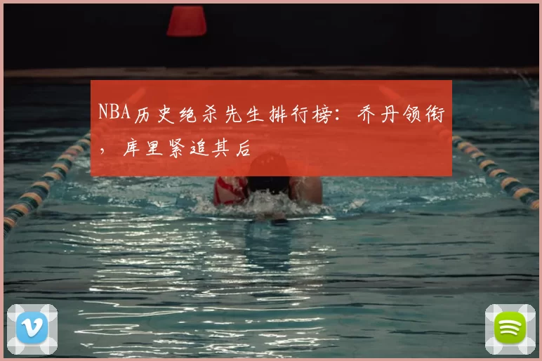 NBA历史绝杀先生排行榜：乔丹领衔，库里紧追其后
