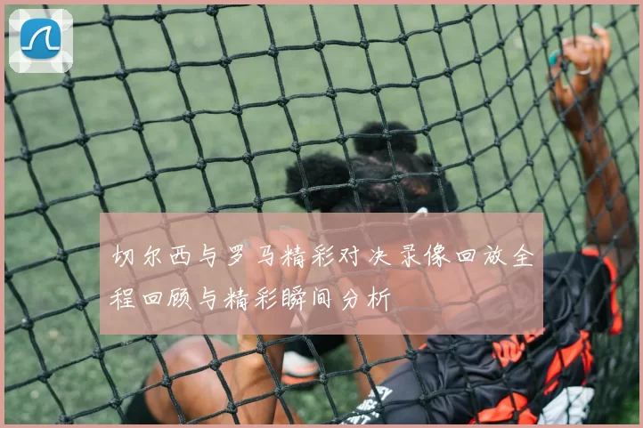 切尔西与罗马精彩对决录像回放全程回顾与精彩瞬间分析