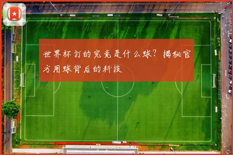 世界杯打的究竟是什么球?揭秘官方用球背后的科技