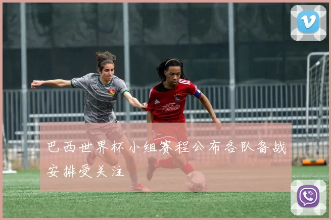 巴西世界杯小组赛程公布各队备战安排受关注