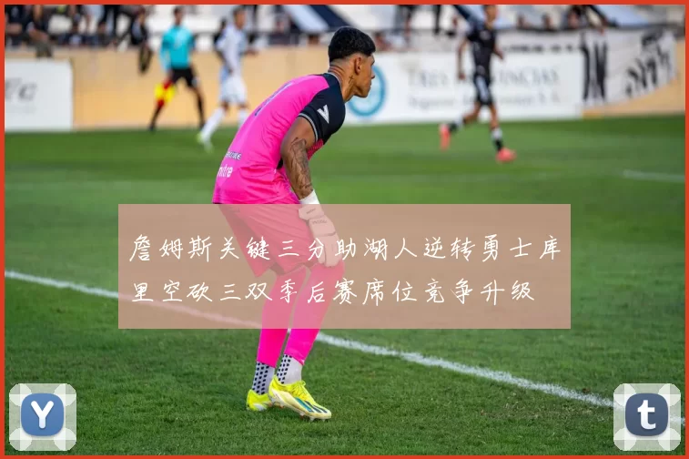 詹姆斯关键三分助湖人逆转勇士库里空砍三双季后赛席位竞争升级