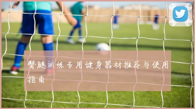 臀腿训练专用健身器材推荐与使用指南