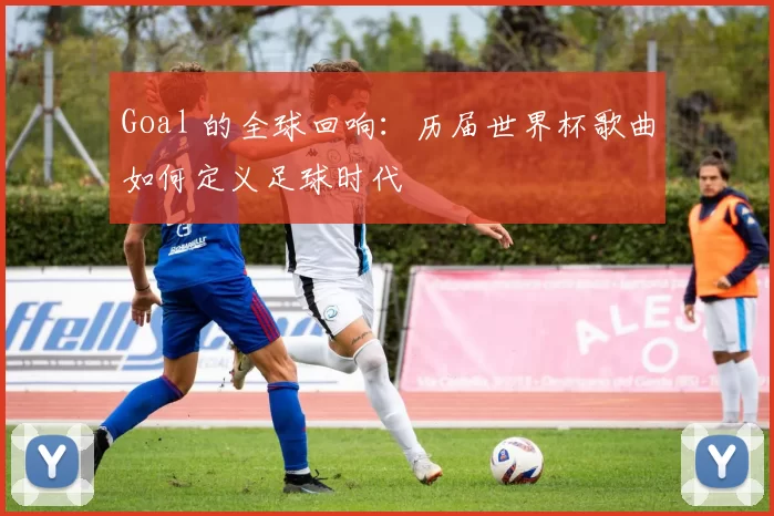 Goal 的全球回响:历届世界杯歌曲如何定义足球时代