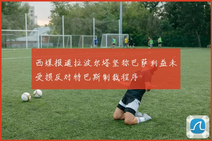 西媒报道拉波尔塔坚称巴萨利益未受损反对特巴斯制裁程序