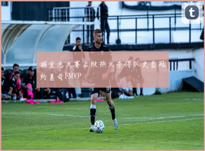 掘金总决赛击败热火夺得队史首冠约基奇FMVP