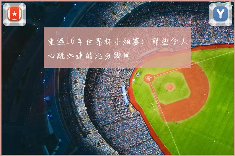 重温16年世界杯小组赛：那些令人心跳加速的比分瞬间