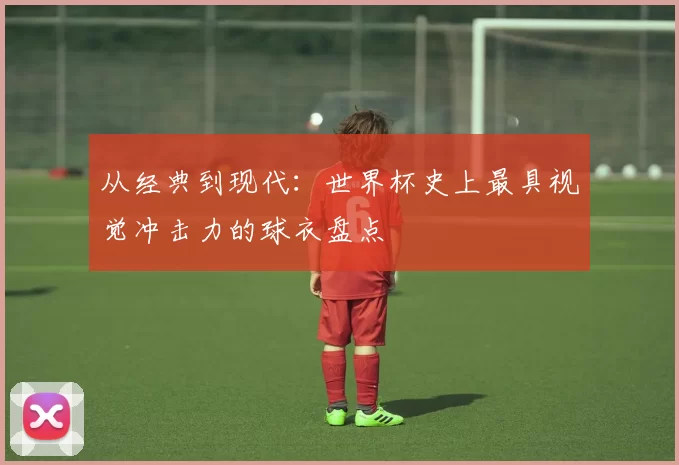 从经典到现代:世界杯史上最具视觉冲击力的球衣盘点