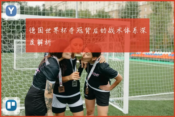 德国世界杯夺冠背后的战术体系深度解析