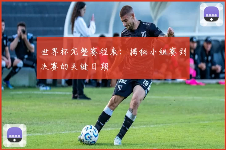 世界杯完整赛程表：揭秘小组赛到决赛的关键日期