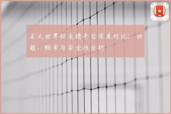 五大世界杯竞猜平台深度对比：功能、赔率与安全性分析