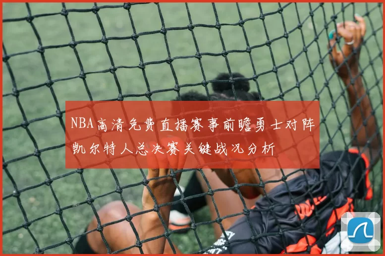 NBA高清免费直播赛事前瞻勇士对阵凯尔特人总决赛关键战况分析