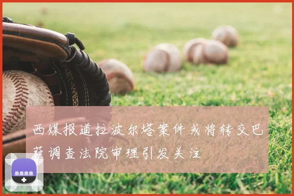 西媒报道拉波尔塔案件或将转交巴萨调查法院审理引发关注
