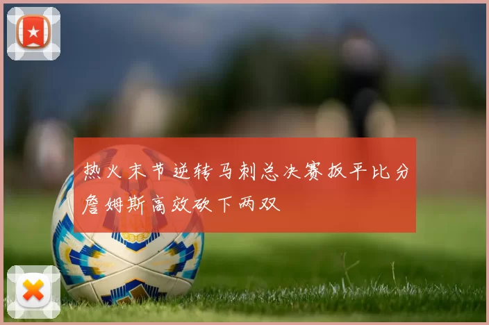 热火末节逆转马刺总决赛扳平比分詹姆斯高效砍下两双