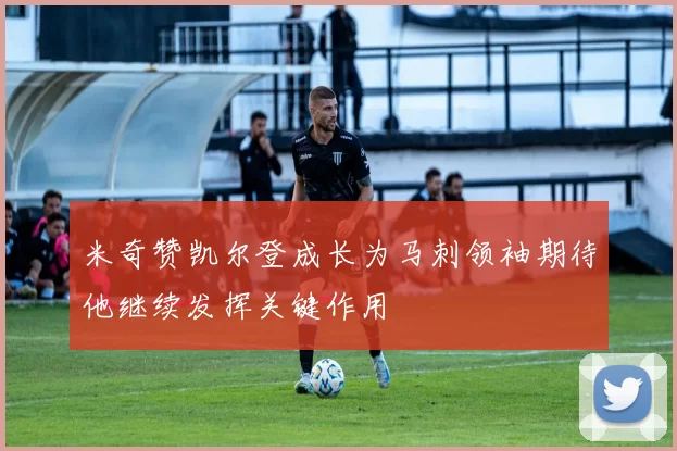 米奇赞凯尔登成长为马刺领袖期待他继续发挥关键作用