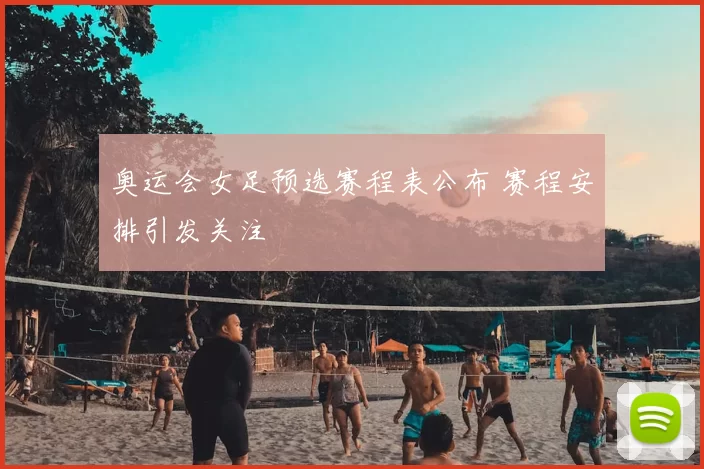 奥运会女足预选赛程表公布 赛程安排引发关注