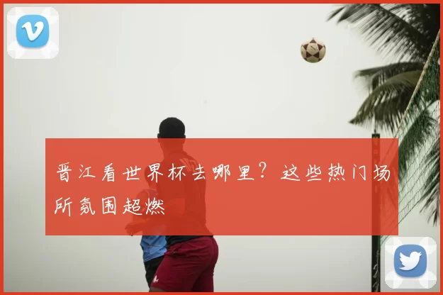 晋江看世界杯去哪里?这些热门场所氛围超燃