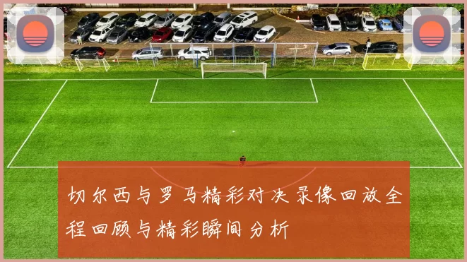 切尔西与罗马精彩对决录像回放全程回顾与精彩瞬间分析