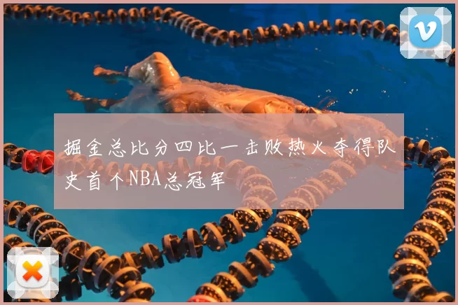 掘金总比分四比一击败热火夺得队史首个NBA总冠军