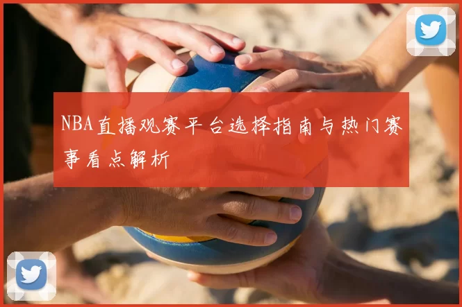 NBA直播观赛平台选择指南与热门赛事看点解析