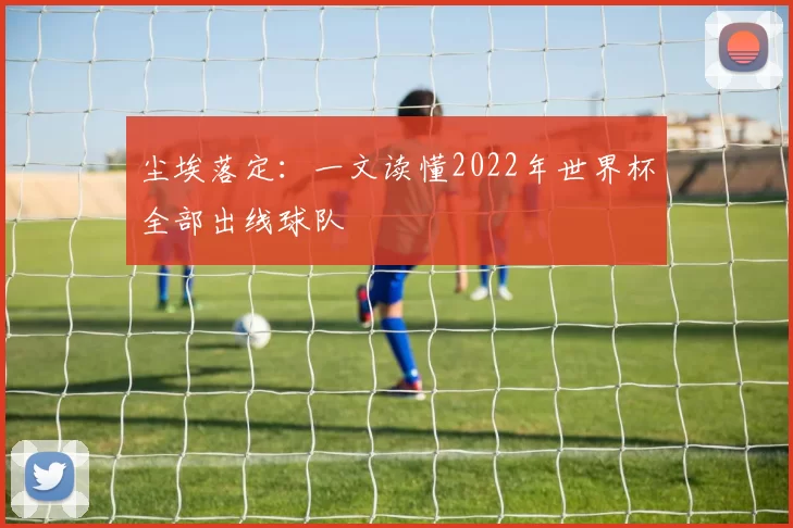 尘埃落定：一文读懂2022年世界杯全部出线球队