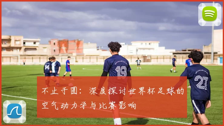 不止于圆:深度探讨世界杯足球的空气动力学与比赛影响