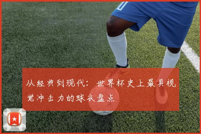 从经典到现代:世界杯史上最具视觉冲击力的球衣盘点