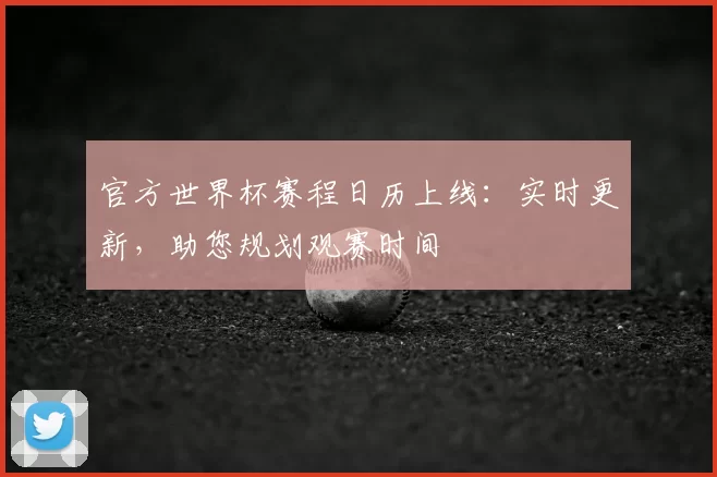 官方世界杯赛程日历上线：实时更新，助您规划观赛时间