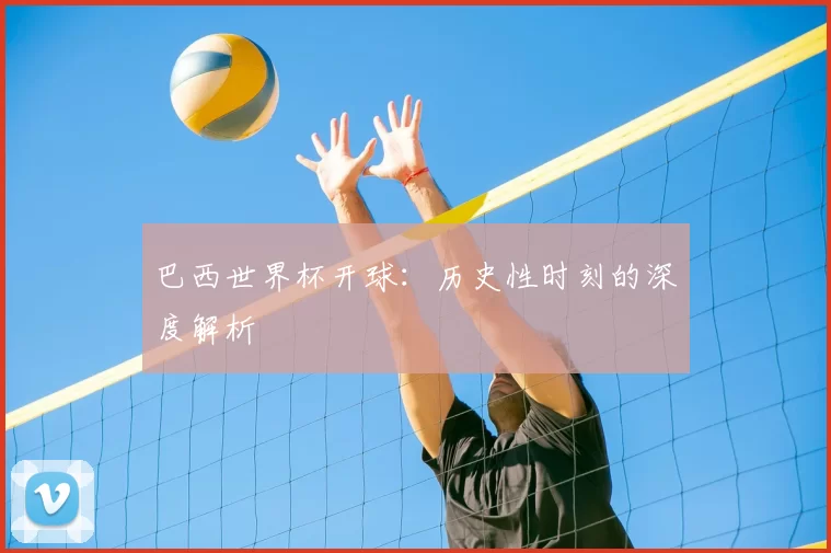 巴西世界杯开球：历史性时刻的深度解析