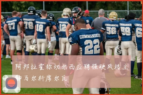 阿邦拉霍称切尔西应聘强硬风格主帅马尔科席尔瓦