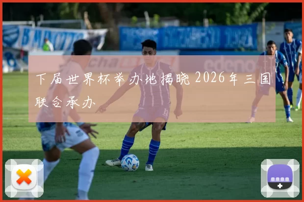 下届世界杯举办地揭晓 2026年三国联合承办