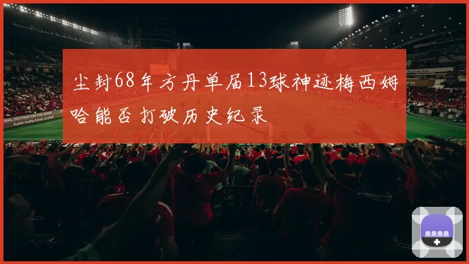 尘封68年方丹单届13球神迹梅西姆哈能否打破历史纪录
