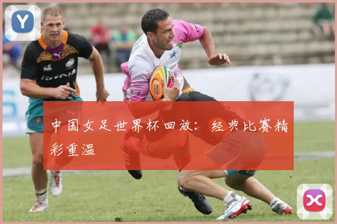 中国女足世界杯回放：经典比赛精彩重温