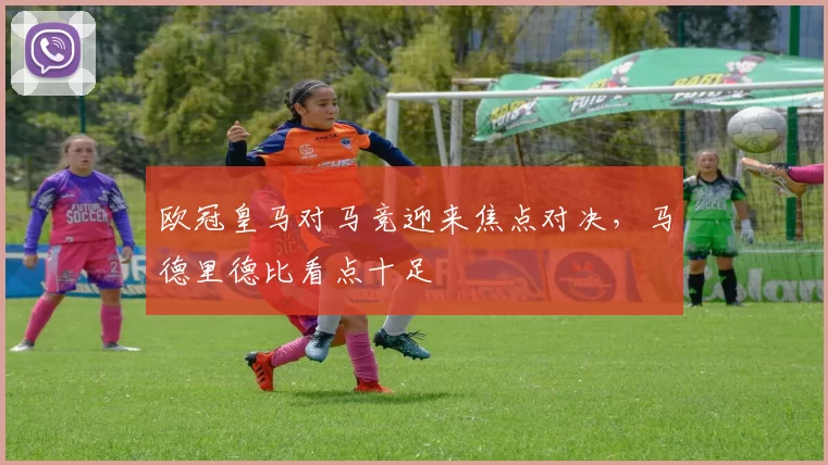 欧冠皇马对马竞迎来焦点对决,马德里德比看点十足