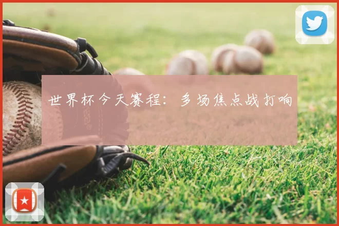 世界杯今天赛程：多场焦点战打响