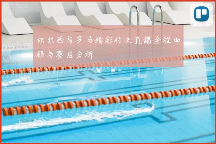 切尔西与罗马精彩对决直播全程回顾与赛后分析