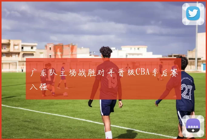 广东队主场战胜对手晋级CBA季后赛八强