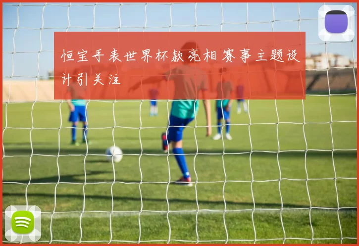 恒宝手表世界杯款亮相 赛事主题设计引关注