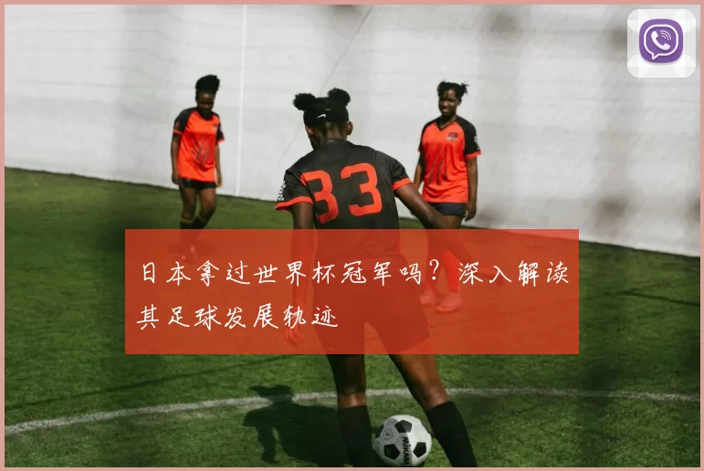 日本拿过世界杯冠军吗?深入解读其足球发展轨迹