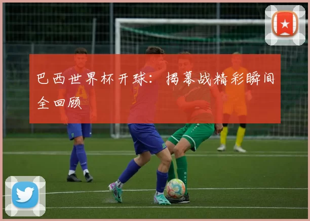 巴西世界杯开球:揭幕战精彩瞬间全回顾
