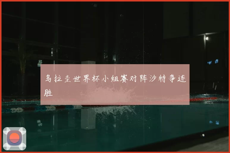 乌拉圭世界杯小组赛对阵沙特争连胜