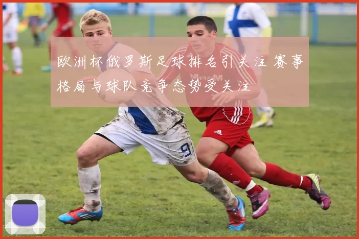 欧洲杯俄罗斯足球排名引关注 赛事格局与球队竞争态势受关注