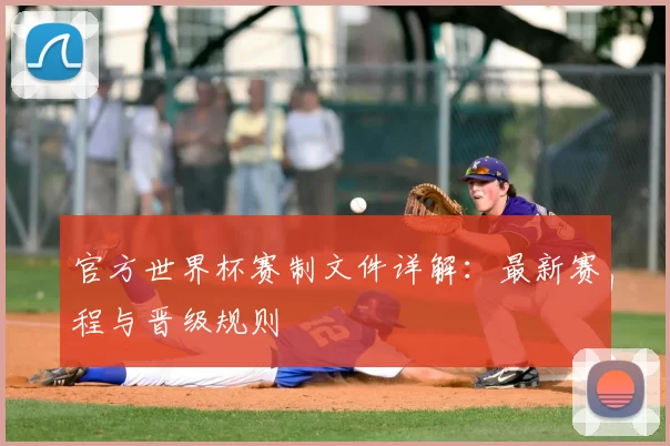 官方世界杯赛制文件详解:最新赛程与晋级规则